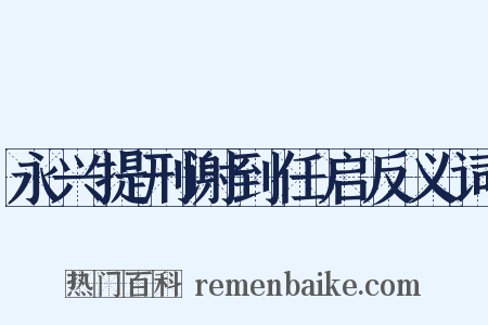 永兴提刑谢到任启反义词是什么意思的图片